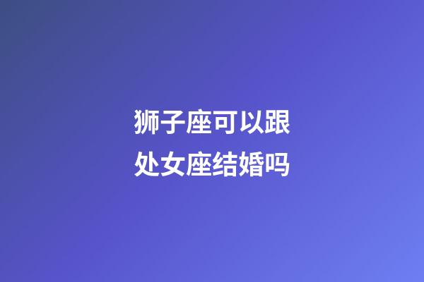 狮子座可以跟处女座结婚吗-第1张-星座运势-玄机派