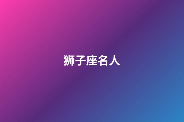 狮子座名人（哪天出生的狮子座最笨）