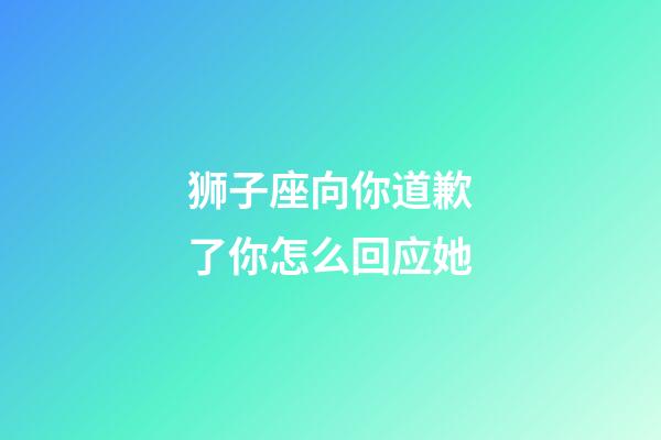 狮子座向你道歉了你怎么回应她-第1张-星座运势-玄机派