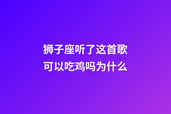 狮子座听了这首歌可以吃鸡吗为什么-第1张-星座运势-玄机派