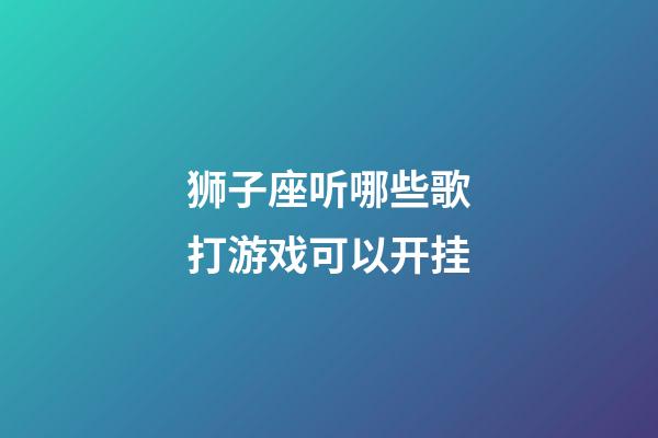 狮子座听哪些歌打游戏可以开挂-第1张-星座运势-玄机派