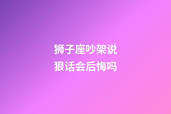 狮子座吵架说狠话会后悔吗-第1张-星座运势-玄机派