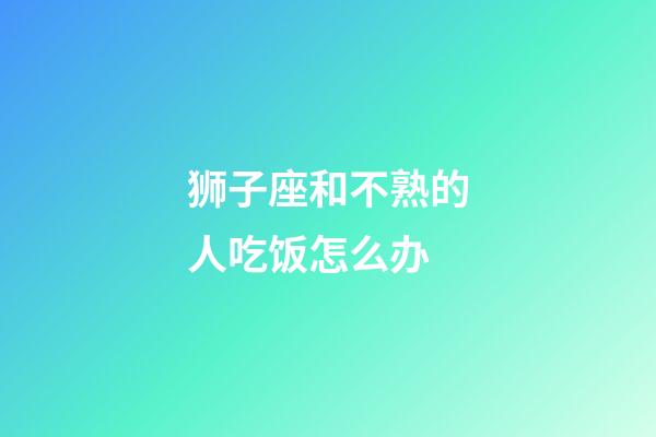 狮子座和不熟的人吃饭怎么办-第1张-星座运势-玄机派