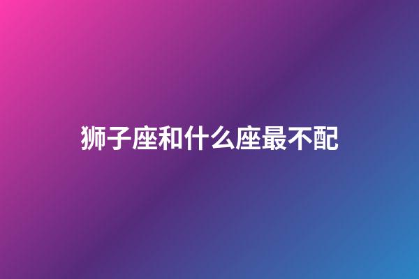 狮子座和什么座最不配（狮子座最讨厌5个星座）-第1张-星座运势-玄机派