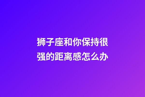 狮子座和你保持很强的距离感怎么办-第1张-星座运势-玄机派
