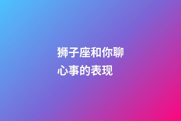 狮子座和你聊心事的表现-第1张-星座运势-玄机派