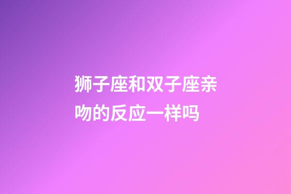 狮子座和双子座亲吻的反应一样吗-第1张-星座运势-玄机派