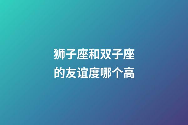 狮子座和双子座的友谊度哪个高-第1张-星座运势-玄机派