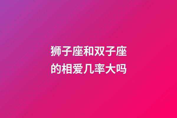 狮子座和双子座的相爱几率大吗-第1张-星座运势-玄机派