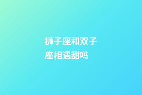 狮子座和双子座相遇甜吗-第1张-星座运势-玄机派