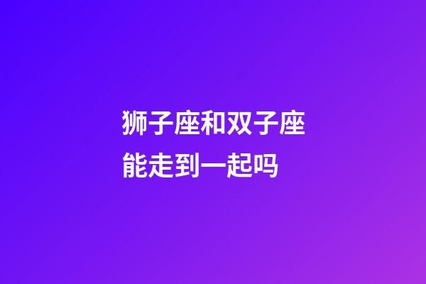 狮子座和双子座能走到一起吗-第1张-星座运势-玄机派