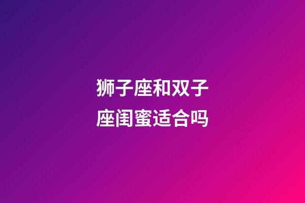 狮子座和双子座闺蜜适合吗-第1张-星座运势-玄机派