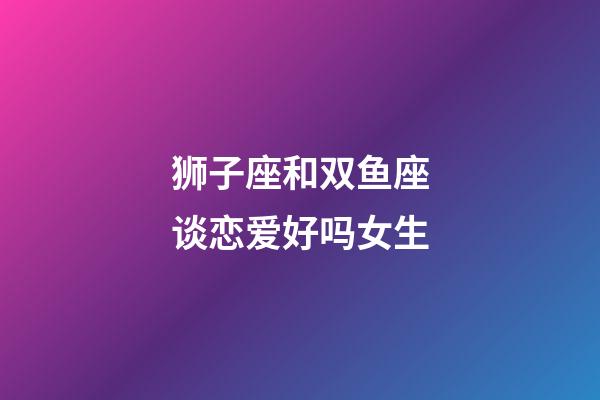 狮子座和双鱼座谈恋爱好吗女生-第1张-星座运势-玄机派