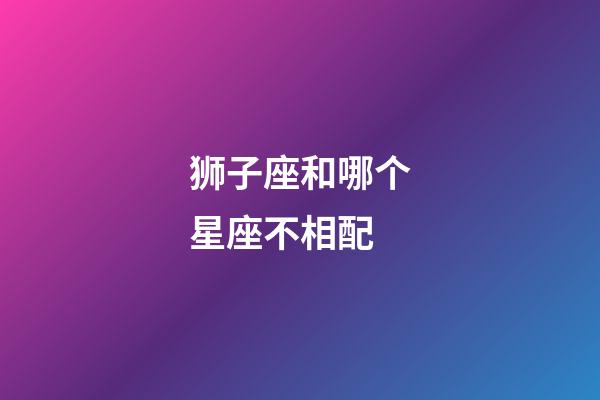 狮子座和哪个星座不相配-第1张-星座运势-玄机派