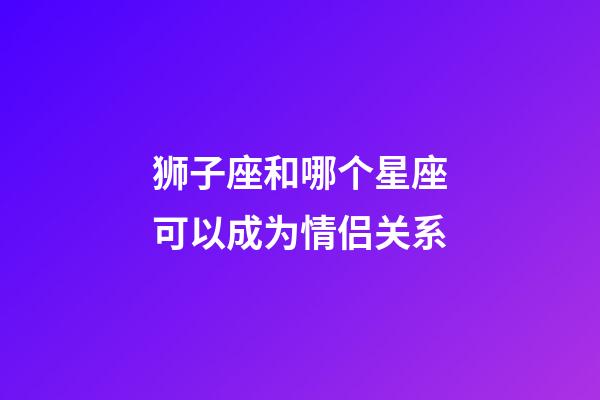 狮子座和哪个星座可以成为情侣关系-第1张-星座运势-玄机派