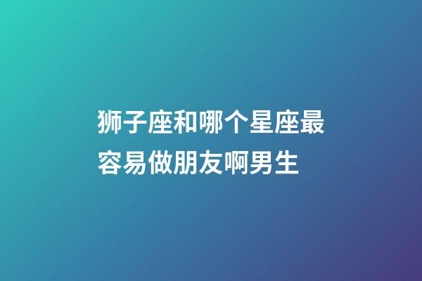 狮子座和哪个星座最容易做朋友啊男生-第1张-星座运势-玄机派