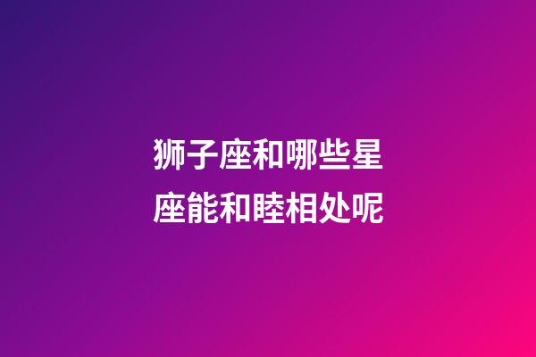 狮子座和哪些星座能和睦相处呢-第1张-星座运势-玄机派