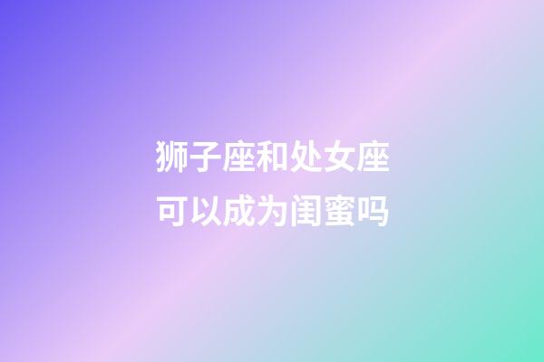 狮子座和处女座可以成为闺蜜吗-第1张-星座运势-玄机派
