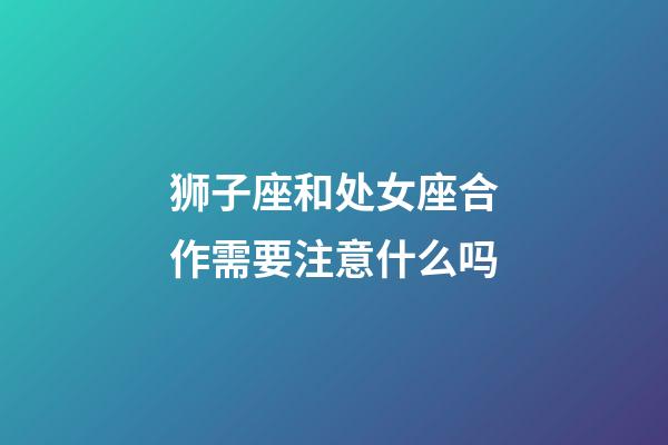 狮子座和处女座合作需要注意什么吗-第1张-星座运势-玄机派