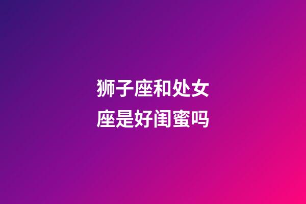 狮子座和处女座是好闺蜜吗-第1张-星座运势-玄机派