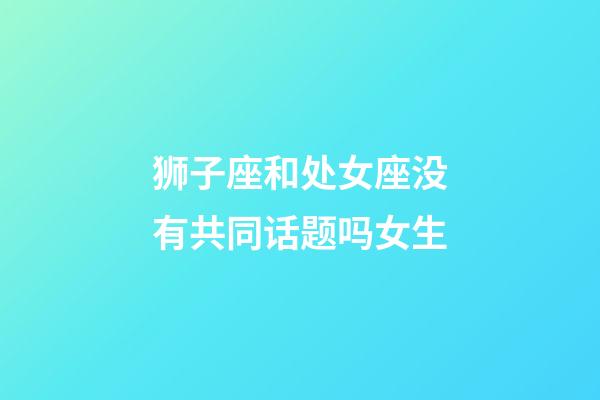 狮子座和处女座没有共同话题吗女生-第1张-星座运势-玄机派