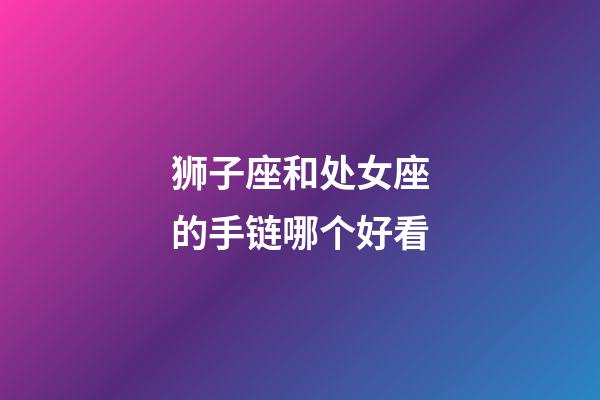 狮子座和处女座的手链哪个好看-第1张-星座运势-玄机派