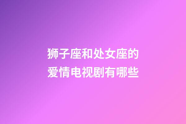 狮子座和处女座的爱情电视剧有哪些-第1张-星座运势-玄机派