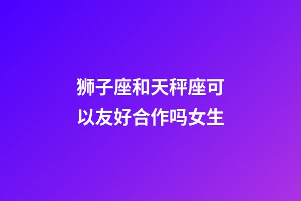 狮子座和天秤座可以友好合作吗女生-第1张-星座运势-玄机派