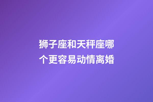 狮子座和天秤座哪个更容易动情离婚-第1张-星座运势-玄机派