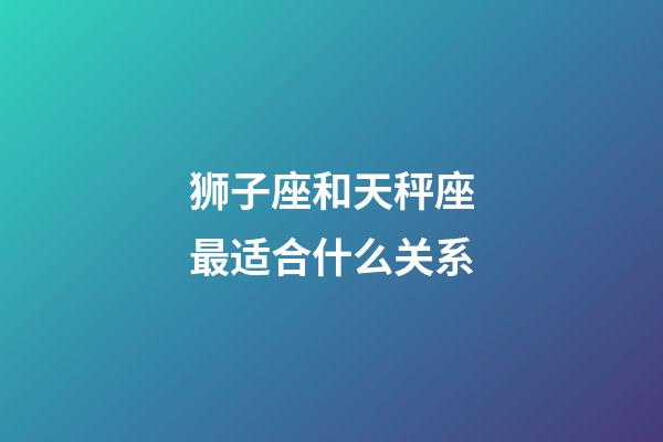 狮子座和天秤座最适合什么关系-第1张-星座运势-玄机派