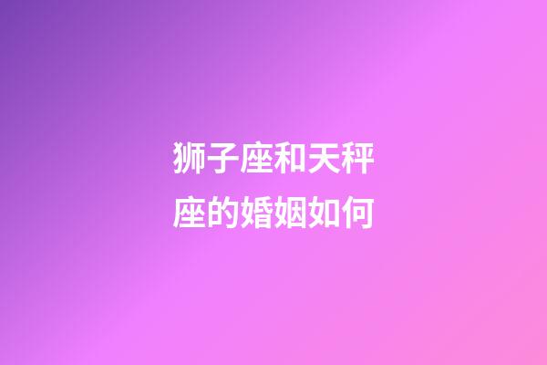 狮子座和天秤座的婚姻如何-第1张-星座运势-玄机派