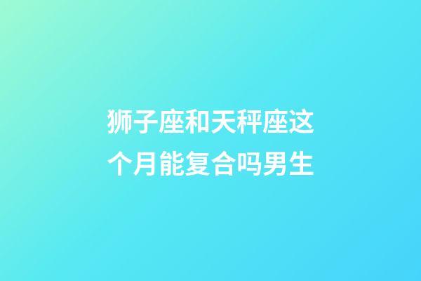 狮子座和天秤座这个月能复合吗男生-第1张-星座运势-玄机派