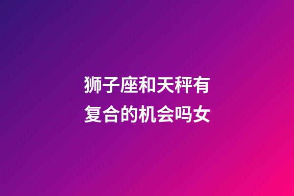 狮子座和天秤有复合的机会吗女-第1张-星座运势-玄机派