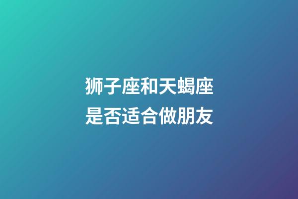 狮子座和天蝎座是否适合做朋友-第1张-星座运势-玄机派