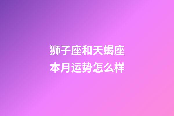 狮子座和天蝎座本月运势怎么样-第1张-星座运势-玄机派