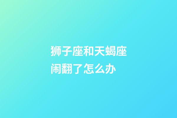 狮子座和天蝎座闹翻了怎么办