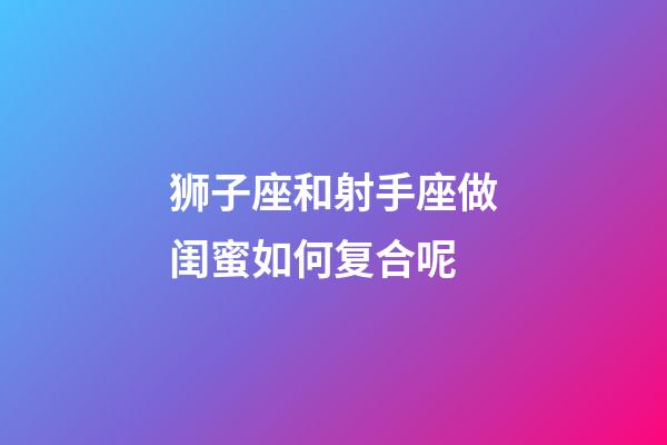 狮子座和射手座做闺蜜如何复合呢-第1张-星座运势-玄机派