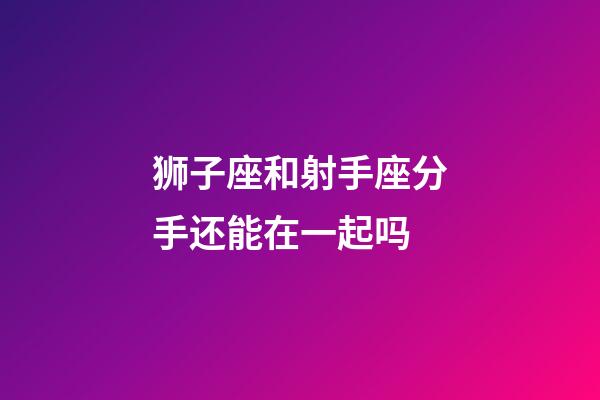 狮子座和射手座分手还能在一起吗-第1张-星座运势-玄机派