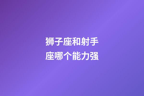 狮子座和射手座哪个能力强-第1张-星座运势-玄机派