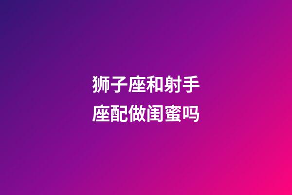 狮子座和射手座配做闺蜜吗-第1张-星座运势-玄机派