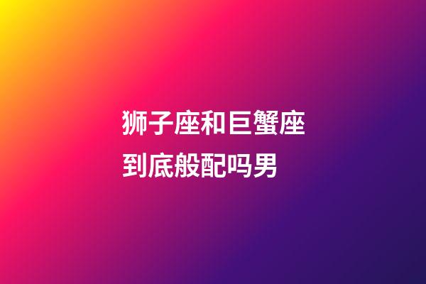 狮子座和巨蟹座到底般配吗男-第1张-星座运势-玄机派