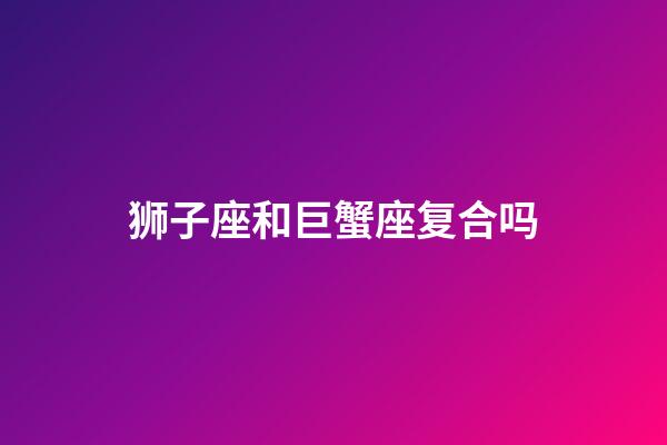 狮子座和巨蟹座复合吗-第1张-星座运势-玄机派