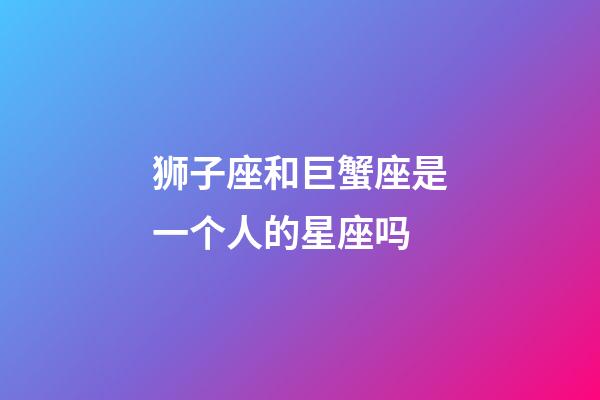 狮子座和巨蟹座是一个人的星座吗-第1张-星座运势-玄机派