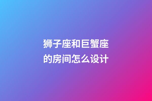 狮子座和巨蟹座的房间怎么设计-第1张-星座运势-玄机派