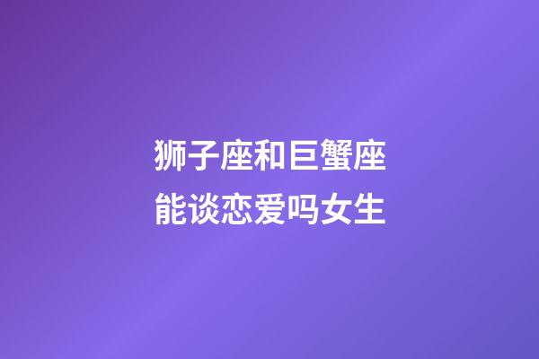 狮子座和巨蟹座能谈恋爱吗女生-第1张-星座运势-玄机派