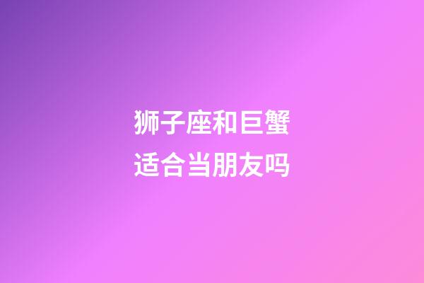 狮子座和巨蟹适合当朋友吗-第1张-星座运势-玄机派