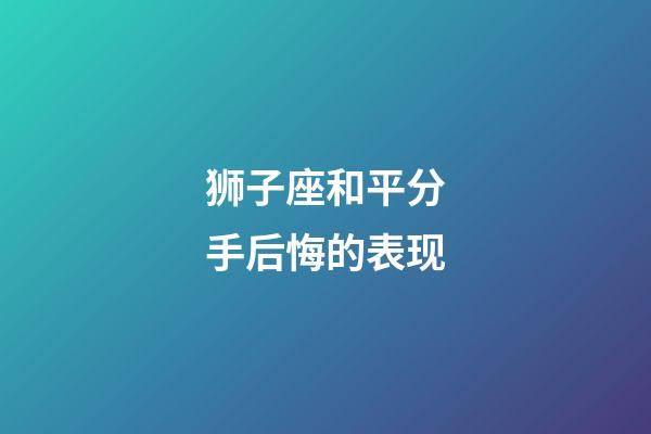 狮子座和平分手后悔的表现-第1张-星座运势-玄机派