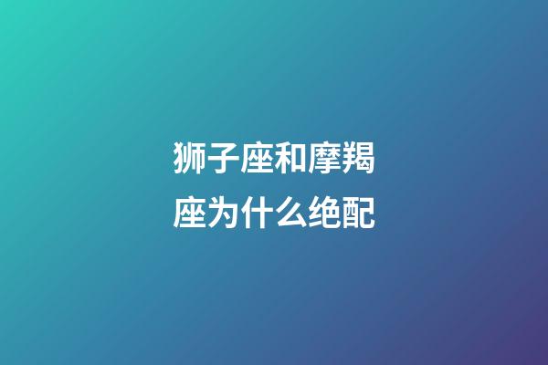 狮子座和摩羯座为什么绝配-第1张-星座运势-玄机派