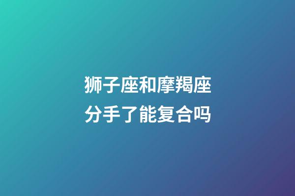 狮子座和摩羯座分手了能复合吗-第1张-星座运势-玄机派