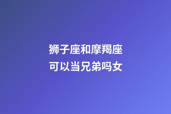 狮子座和摩羯座可以当兄弟吗女-第1张-星座运势-玄机派